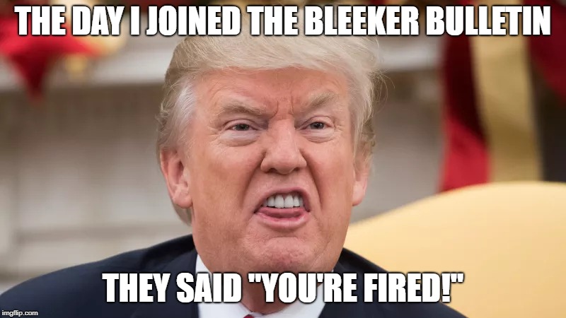 Trump Gets A Taste of His Own Medicine | THE DAY I JOINED THE BLEEKER BULLETIN; THEY SAID "YOU'RE FIRED!" | image tagged in donald trump,bleeker bulletin,donald trump you're fired | made w/ Imgflip meme maker