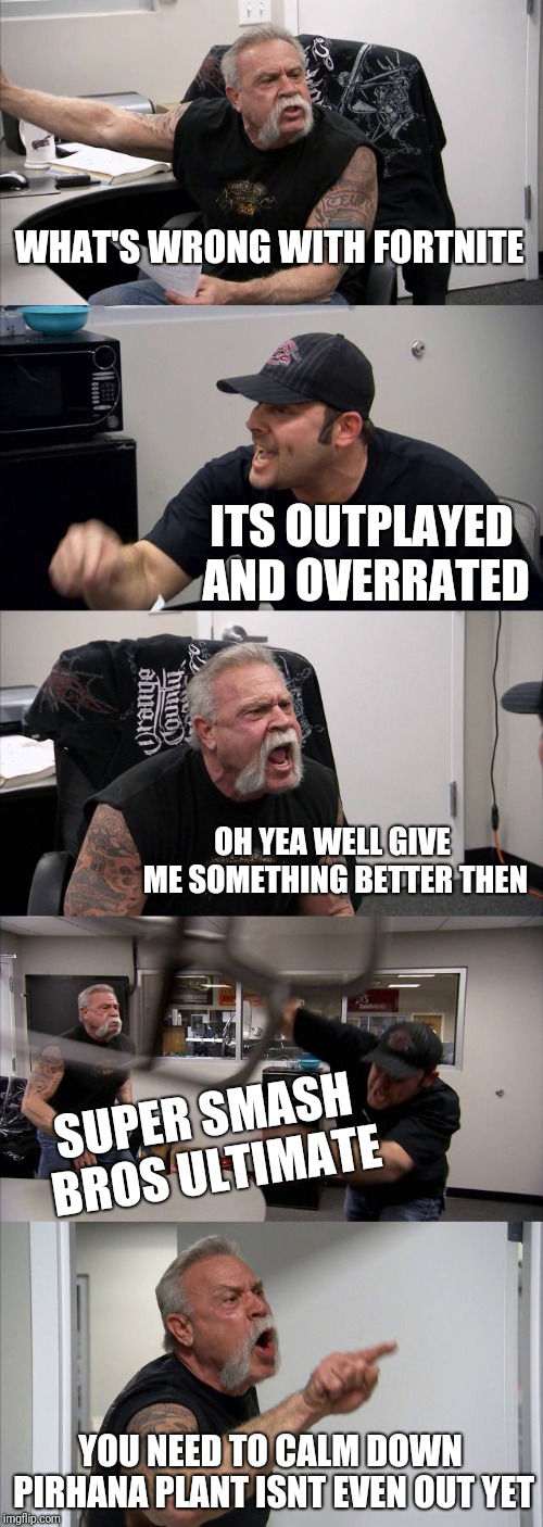 American Chopper Argument | WHAT'S WRONG WITH FORTNITE; ITS OUTPLAYED AND OVERRATED; OH YEA WELL GIVE ME SOMETHING BETTER THEN; SUPER SMASH BROS ULTIMATE; YOU NEED TO CALM DOWN PIRHANA PLANT ISNT EVEN OUT YET | image tagged in memes,american chopper argument | made w/ Imgflip meme maker