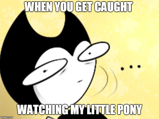 Surprised bendy  | WHEN YOU GET CAUGHT; WATCHING MY LITTLE PONY | image tagged in surprised bendy | made w/ Imgflip meme maker