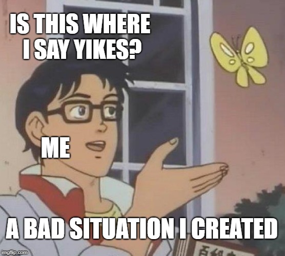 Is This A Pigeon Meme | IS THIS WHERE I SAY YIKES? ME; A BAD SITUATION I CREATED | image tagged in memes,is this a pigeon | made w/ Imgflip meme maker