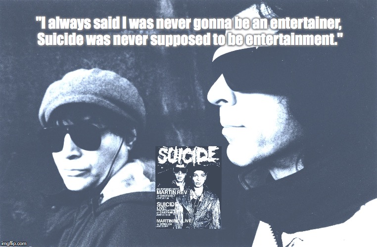 Suicide | "I always said I was never gonna be an entertainer, Suicide was never supposed to be entertainment." | image tagged in bands,rock and roll,quotes,1970s | made w/ Imgflip meme maker