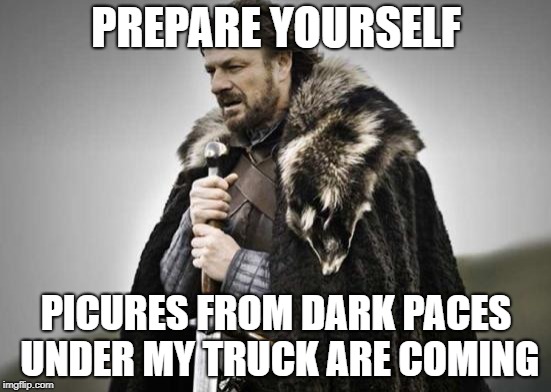 Prepare Yourself | PREPARE YOURSELF; PICURES FROM DARK PACES UNDER MY TRUCK ARE COMING | image tagged in prepare yourself | made w/ Imgflip meme maker