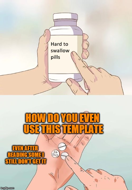 Hard To Swallow Pills | HOW DO YOU EVEN USE THIS TEMPLATE; EVEN AFTER READING SOME I STILL DON'T GET IT | image tagged in memes,hard to swallow pills | made w/ Imgflip meme maker