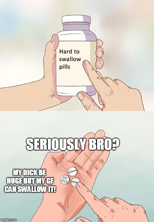 Hard To Swallow Pills | SERIOUSLY BRO? MY DICK BE HUGE BUT MY GF CAN SWALLOW IT! | image tagged in memes,hard to swallow pills | made w/ Imgflip meme maker