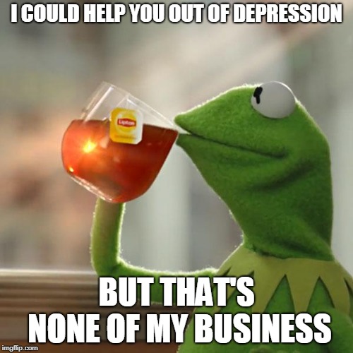 But That's None Of My Business Meme | I COULD HELP YOU OUT OF DEPRESSION; BUT THAT'S NONE OF MY BUSINESS | image tagged in memes,but thats none of my business,kermit the frog | made w/ Imgflip meme maker