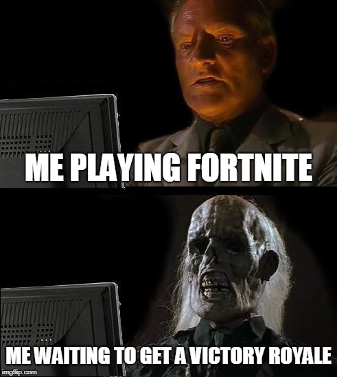 I'll Just Wait Here | ME PLAYING FORTNITE; ME WAITING TO GET A VICTORY ROYALE | image tagged in memes,ill just wait here | made w/ Imgflip meme maker