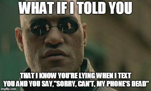 Matrix Morpheus | WHAT IF I TOLD YOU; THAT I KNOW YOU'RE LYING WHEN I TEXT YOU AND YOU SAY,"SORRY, CAN'T, MY PHONE'S DEAD" | image tagged in memes,matrix morpheus | made w/ Imgflip meme maker