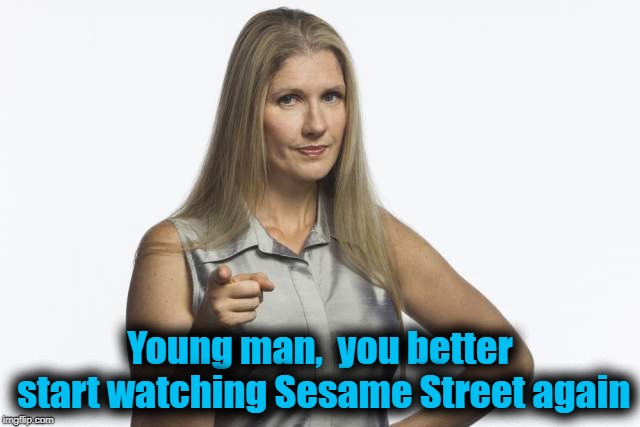 scolding mom | Young man,  you better start watching Sesame Street again | image tagged in scolding mom | made w/ Imgflip meme maker