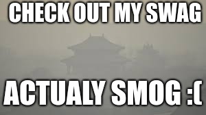 CHECK OUT MY SWAG; ACTUALY SMOG :( | image tagged in smoke | made w/ Imgflip meme maker