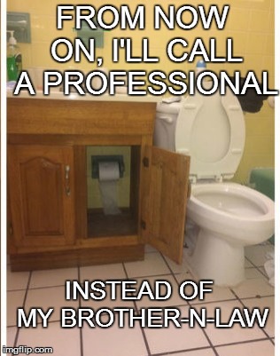 Life | FROM NOW ON, I'LL CALL A PROFESSIONAL; INSTEAD OF MY BROTHER-N-LAW | image tagged in funny | made w/ Imgflip meme maker