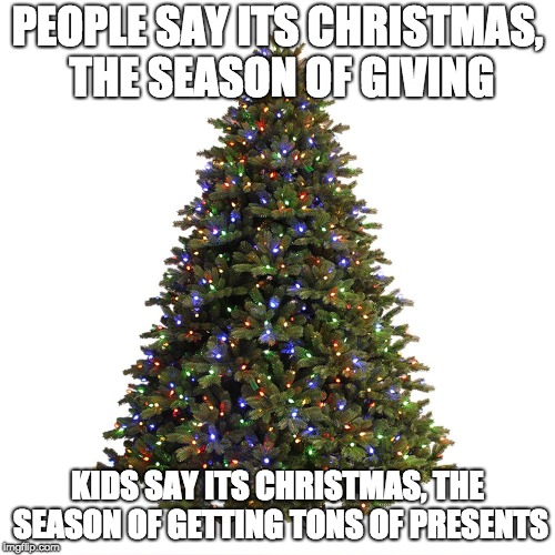 PEOPLE SAY ITS CHRISTMAS, THE SEASON OF GIVING; KIDS SAY ITS CHRISTMAS, THE SEASON OF GETTING TONS OF PRESENTS | made w/ Imgflip meme maker