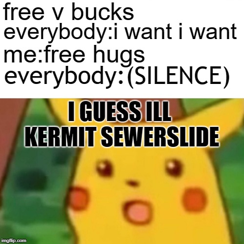 Surprised Pikachu Meme | free v bucks; everybody:i want i want; me:free hugs; everybody:(SILENCE); I GUESS ILL KERMIT SEWERSLIDE | image tagged in memes,surprised pikachu | made w/ Imgflip meme maker