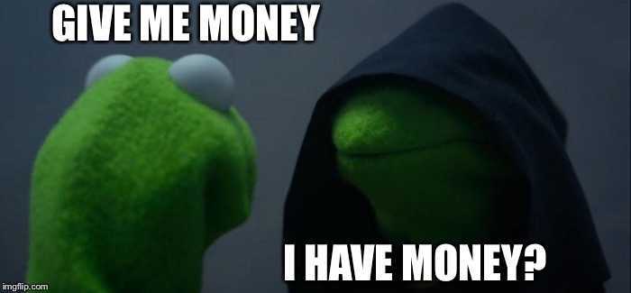 Evil Kermit Meme | GIVE ME MONEY; I HAVE MONEY? | image tagged in memes,evil kermit | made w/ Imgflip meme maker