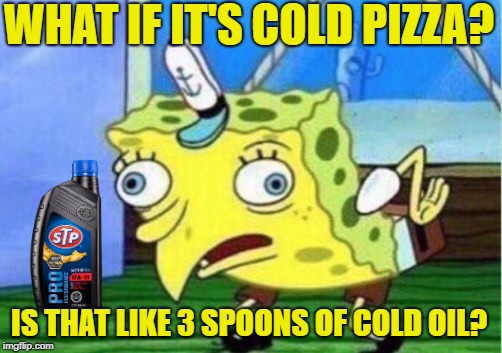 Mocking Spongebob Meme | WHAT IF IT'S COLD PIZZA? IS THAT LIKE 3 SPOONS OF COLD OIL? | image tagged in memes,mocking spongebob | made w/ Imgflip meme maker