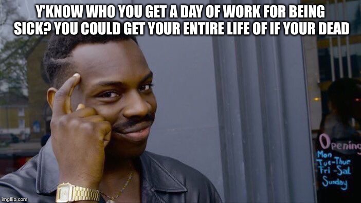 Roll Safe Think About It | Y’KNOW WHO YOU GET A DAY OF WORK FOR BEING SICK? YOU COULD GET YOUR ENTIRE LIFE OF IF YOUR DEAD | image tagged in memes,roll safe think about it | made w/ Imgflip meme maker
