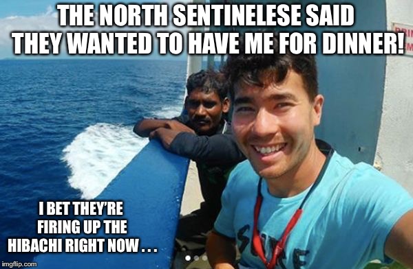 John Allen Chau | THE NORTH SENTINELESE SAID THEY WANTED TO HAVE ME FOR DINNER! I BET THEY’RE FIRING UP THE HIBACHI RIGHT NOW . . . | image tagged in john allen chau | made w/ Imgflip meme maker
