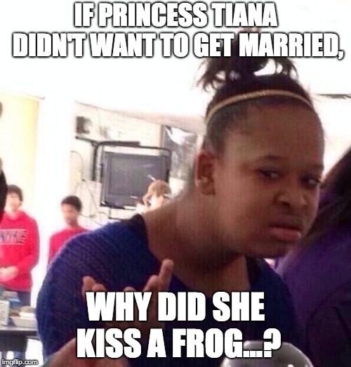 Black Girl Wat | IF PRINCESS TIANA DIDN'T WANT TO GET MARRIED, WHY DID SHE KISS A FROG...? | image tagged in memes,black girl wat | made w/ Imgflip meme maker
