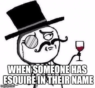 fancy meme |  WHEN SOMEONE HAS ESQUIRE IN THEIR NAME | image tagged in fancy meme | made w/ Imgflip meme maker