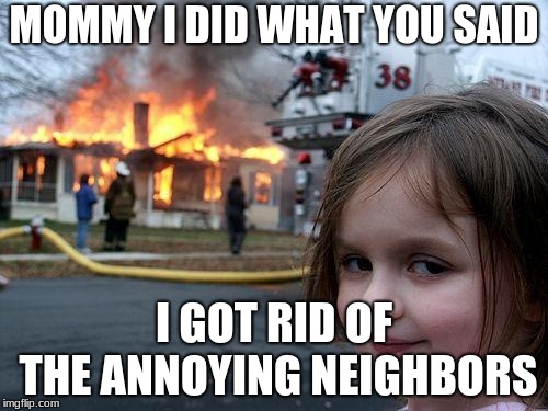 Disaster Girl | MOMMY I DID WHAT YOU SAID; I GOT RID OF THE ANNOYING NEIGHBORS | image tagged in memes,disaster girl | made w/ Imgflip meme maker