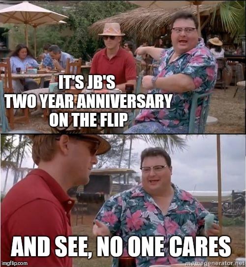 See? No one cares | IT'S JB'S TWO YEAR ANNIVERSARY ON THE FLIP AND SEE, NO ONE CARES | image tagged in see no one cares | made w/ Imgflip meme maker