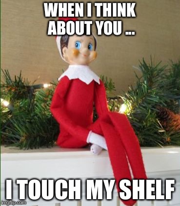 Elf on a Shelf | WHEN I THINK ABOUT YOU ... I TOUCH MY SHELF | image tagged in elf on a shelf,christmas | made w/ Imgflip meme maker