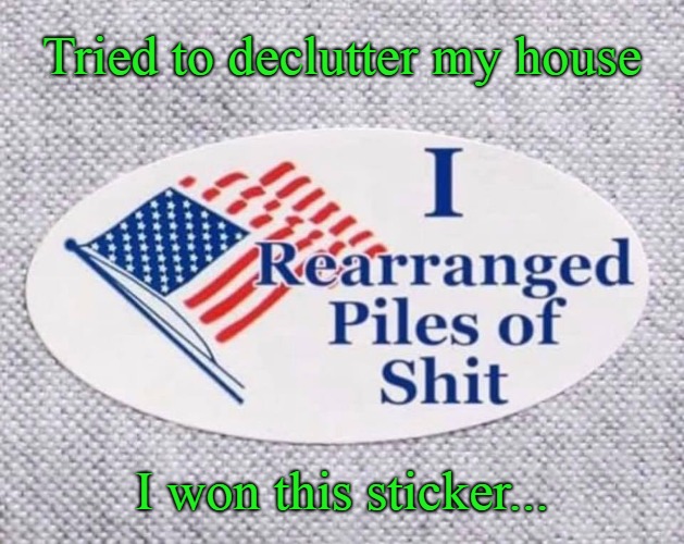 Tried to declutter my house; I won this sticker... | image tagged in declutter,humor,dark humor,clutter,futile effort | made w/ Imgflip meme maker