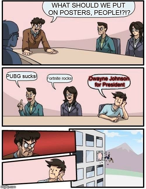 Boardroom Meeting Suggestion | WHAT SHOULD WE PUT ON POSTERS, PEOPLE!?!? PUBG sucks! Fortnite rocks! Dwayne Johnson for President | image tagged in memes,boardroom meeting suggestion | made w/ Imgflip meme maker