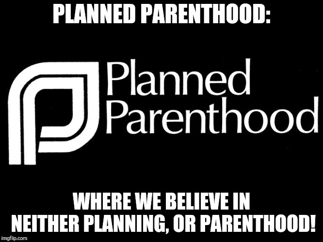 planned parenthood selling body parts fetus hidden video investi | PLANNED PARENTHOOD:; WHERE WE BELIEVE IN NEITHER PLANNING, OR PARENTHOOD! | image tagged in planned parenthood selling body parts fetus hidden video investi,memes | made w/ Imgflip meme maker