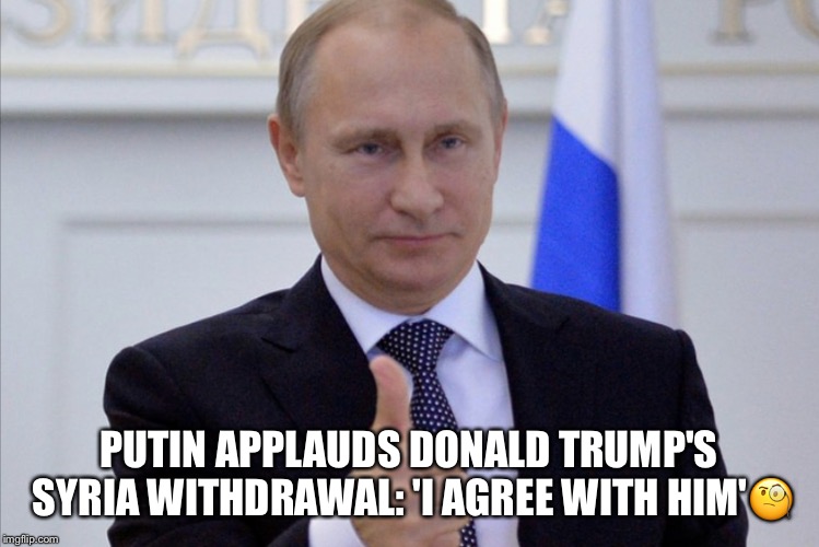 Putin’s Puppet! | PUTIN APPLAUDS DONALD TRUMP'S SYRIA WITHDRAWAL: 'I AGREE WITH HIM'🧐 | image tagged in syria withdrawal,donald trump,vladimir putin,putins puppet | made w/ Imgflip meme maker