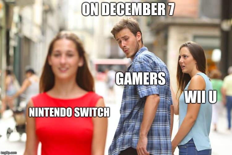 Distracted Boyfriend | ON DECEMBER 7; GAMERS; WII U; NINTENDO SWITCH | image tagged in memes,distracted boyfriend | made w/ Imgflip meme maker