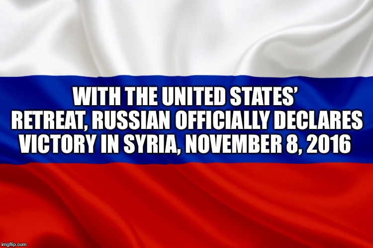 WITH THE UNITED STATES’ RETREAT, RUSSIAN OFFICIALLY DECLARES VICTORY IN SYRIA, NOVEMBER 8, 2016 | image tagged in us retreat from syria | made w/ Imgflip meme maker