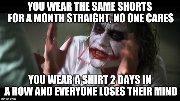 And everybody loses their mind | YOU WEAR THE SAME SHORTS FOR A MONTH STRAIGHT, NO ONE CARES; YOU WEAR A SHIRT 2 DAYS IN A ROW AND EVERYONE LOSES THEIR MIND | image tagged in memes,and everybody loses their minds | made w/ Imgflip meme maker