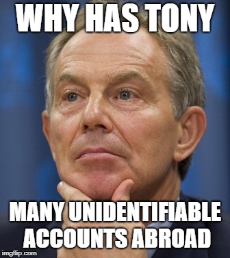 WHY HAS TONY; MANY UNIDENTIFIABLE ACCOUNTS ABROAD | image tagged in tony blair,money,uk,swiss cheese,united nations,democrats | made w/ Imgflip meme maker