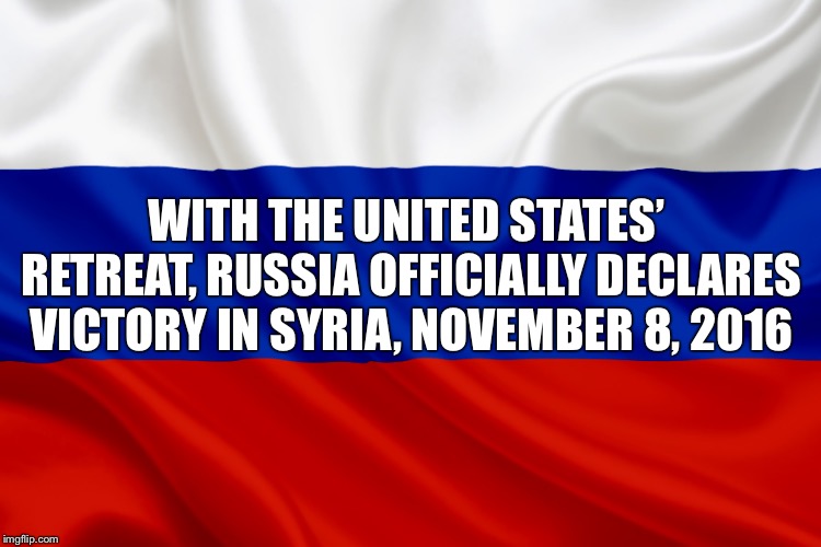 WITH THE UNITED STATES’ RETREAT, RUSSIA OFFICIALLY DECLARES VICTORY IN SYRIA, NOVEMBER 8, 2016 | image tagged in us retreat from syria | made w/ Imgflip meme maker