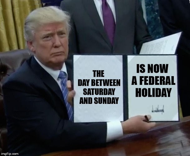 Trump Bill Signing Meme | THE DAY BETWEEN SATURDAY AND SUNDAY; IS NOW A FEDERAL HOLIDAY | image tagged in memes,trump bill signing | made w/ Imgflip meme maker