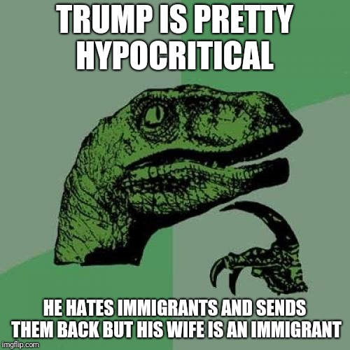 Hypocritical Trump | TRUMP IS PRETTY HYPOCRITICAL; HE HATES IMMIGRANTS AND SENDS THEM BACK BUT HIS WIFE IS AN IMMIGRANT | image tagged in memes,philosoraptor,donald trump,hypocrite,immigration | made w/ Imgflip meme maker