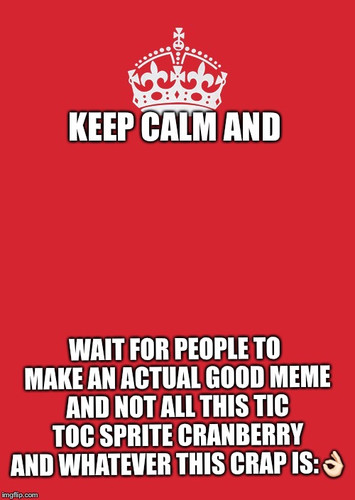 Keep Calm And Carry On Red Meme | KEEP CALM AND; WAIT FOR PEOPLE TO MAKE AN ACTUAL GOOD MEME AND NOT ALL THIS TIC TOC SPRITE CRANBERRY AND WHATEVER THIS CRAP IS:👌🏻 | image tagged in memes,keep calm and carry on red | made w/ Imgflip meme maker