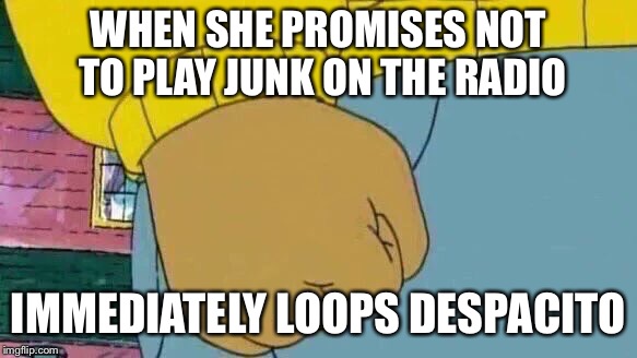 This is so sad... Alexa, play Christmas music. | WHEN SHE PROMISES NOT TO PLAY JUNK ON THE RADIO; IMMEDIATELY LOOPS DESPACITO | image tagged in memes,arthur fist | made w/ Imgflip meme maker