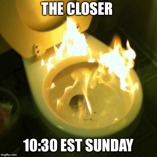 Jerky toilet | THE CLOSER; 10:30 EST SUNDAY | image tagged in jerky toilet | made w/ Imgflip meme maker