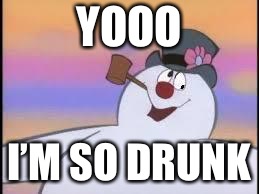 Frosty | YOOO; I’M SO DRUNK | image tagged in frosty | made w/ Imgflip meme maker