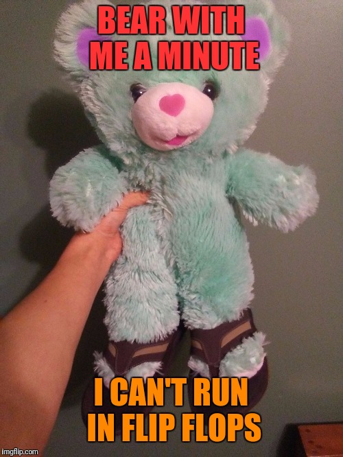 Stuffed bear wearing flip flops | BEAR WITH ME A MINUTE; I CAN'T RUN IN FLIP FLOPS | image tagged in stuffed bear wearing flip flops | made w/ Imgflip meme maker