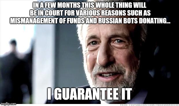 I Guarantee It Meme | IN A FEW MONTHS THIS WHOLE THING WILL BE IN COURT FOR VARIOUS REASONS SUCH AS MISMANAGEMENT OF FUNDS AND RUSSIAN BOTS DONATING... I GUARANTEE IT | image tagged in memes,i guarantee it,AdviceAnimals | made w/ Imgflip meme maker