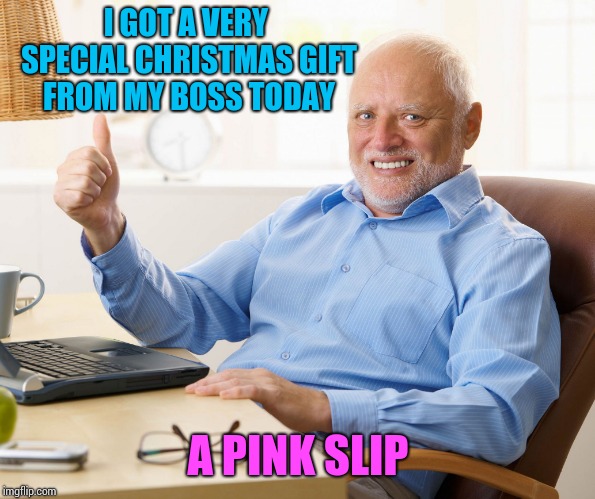 Hide the pain harold | I GOT A VERY SPECIAL CHRISTMAS GIFT FROM MY BOSS TODAY; A PINK SLIP | image tagged in hide the pain harold | made w/ Imgflip meme maker