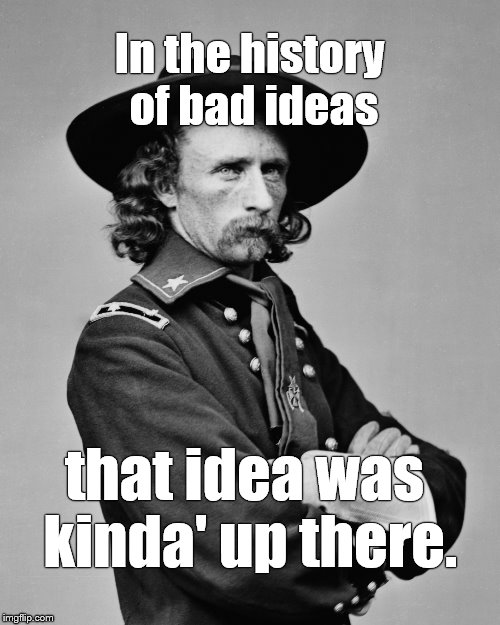 George Armstrong Custer | In the history of bad ideas that idea was kinda' up there. | image tagged in george armstrong custer | made w/ Imgflip meme maker