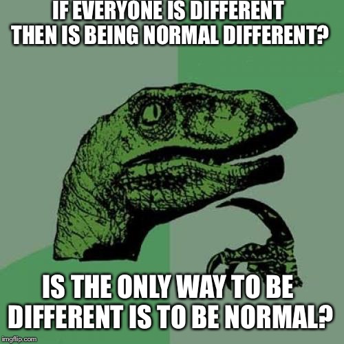 Philosoraptor | IF EVERYONE IS DIFFERENT THEN IS BEING NORMAL DIFFERENT? IS THE ONLY WAY TO BE DIFFERENT IS TO BE NORMAL? | image tagged in memes,philosoraptor | made w/ Imgflip meme maker