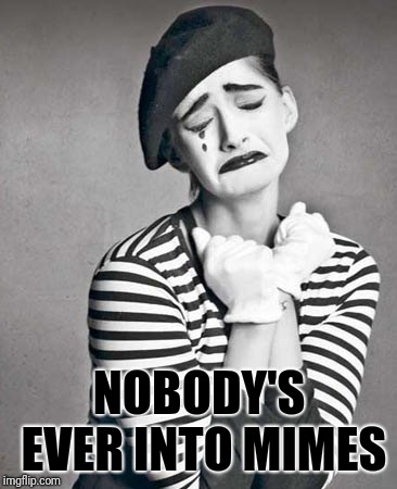 sad mime | NOBODY'S EVER INTO MIMES | image tagged in sad mime | made w/ Imgflip meme maker