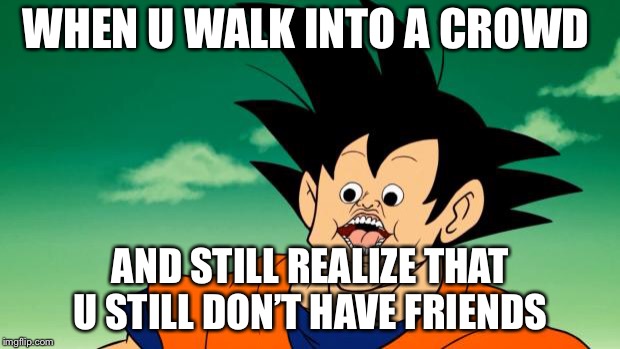 Derpy Interest Goku | WHEN U WALK INTO A CROWD; AND STILL REALIZE THAT U STILL DON’T HAVE FRIENDS | image tagged in derpy interest goku | made w/ Imgflip meme maker