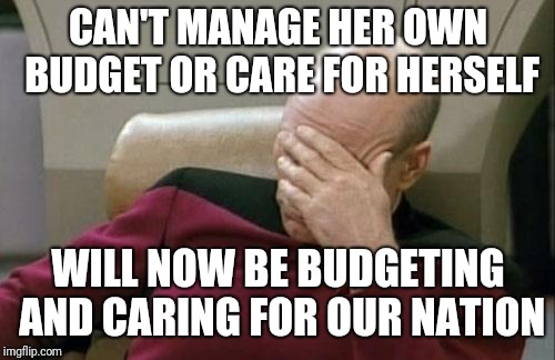 Captain Picard Facepalm Meme | CAN'T MANAGE HER OWN BUDGET OR CARE FOR HERSELF WILL NOW BE BUDGETING AND CARING FOR OUR NATION | image tagged in memes,captain picard facepalm | made w/ Imgflip meme maker