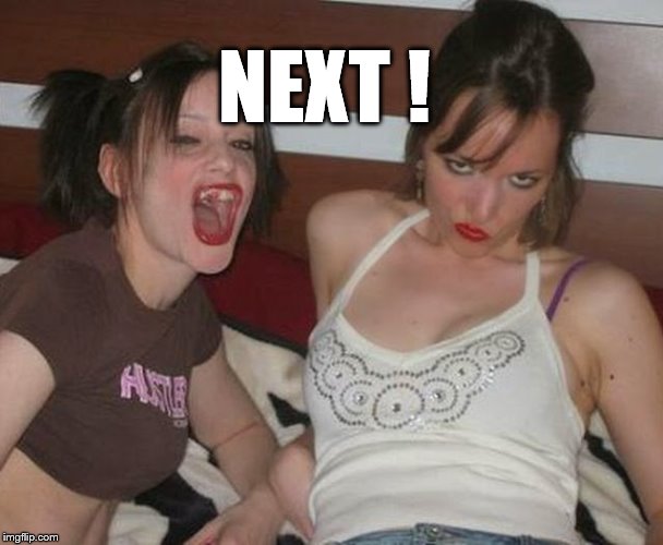 Skanky hustler girls missing teeth | NEXT ! | image tagged in skanky hustler girls missing teeth | made w/ Imgflip meme maker