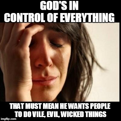 Sad girl meme | GOD'S IN CONTROL OF EVERYTHING THAT MUST MEAN HE WANTS PEOPLE TO DO VILE, EVIL, WICKED THINGS | image tagged in sad girl meme | made w/ Imgflip meme maker